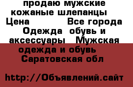 продаю мужские кожаные шлепанцы. › Цена ­ 1 000 - Все города Одежда, обувь и аксессуары » Мужская одежда и обувь   . Саратовская обл.